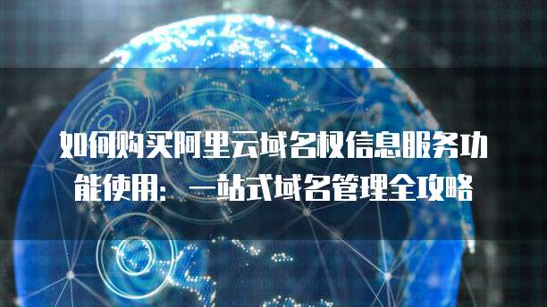 如何购买阿里云域名权信息服务功能使用:一站式域名管理全攻略