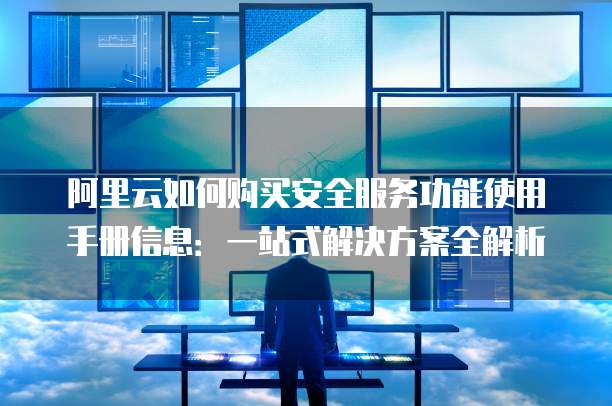阿里云如何购买安全服务功能使用手册信息:一站式解决方案全解析