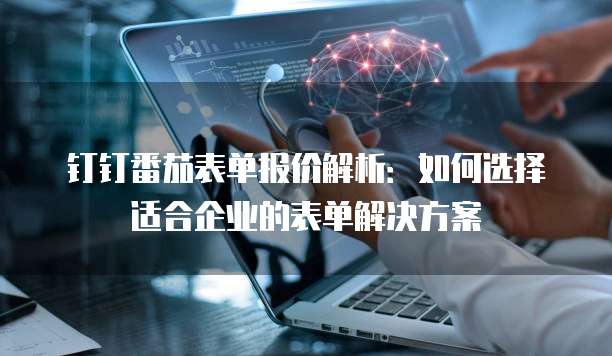 钉钉番茄表单报价解析：如何选择适合企业的表单解决方案
