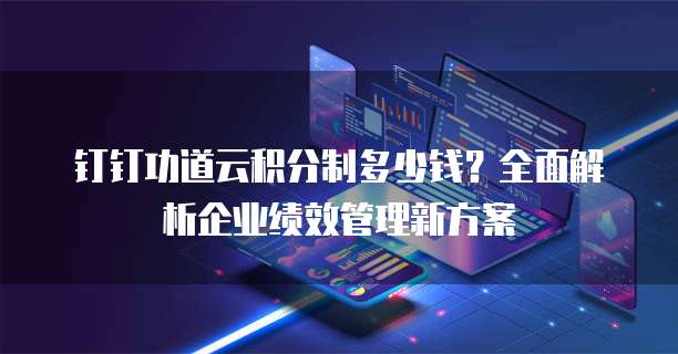 钉钉功道云积分制多少钱?全面解析企业绩效管理新方案
