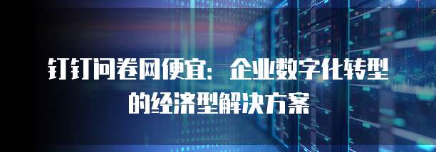钉钉问卷网便宜:企业数字化转型的经济型解决方案