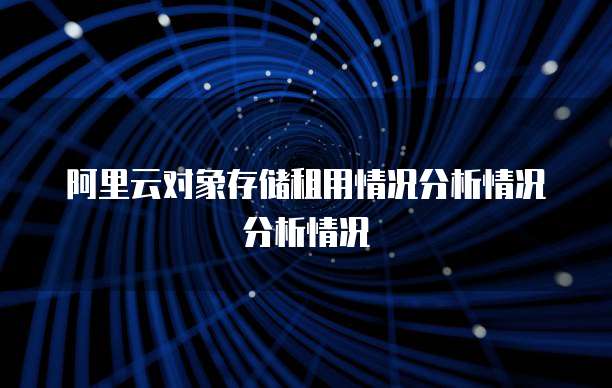 阿里云对象存储租用情况分析情况分析情况