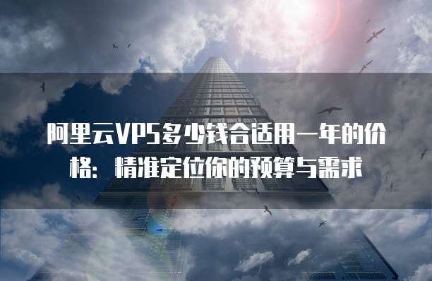 阿里云VPS多少钱合适用一年的价格:精准定位你的预算与需求
