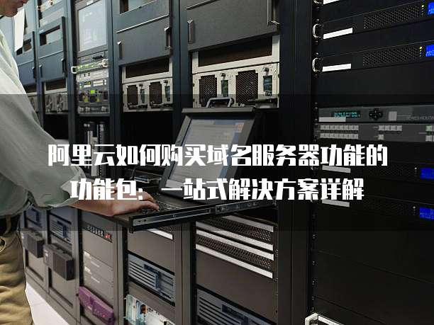 阿里云如何购买域名服务器功能的功能包:一站式解决方案详解