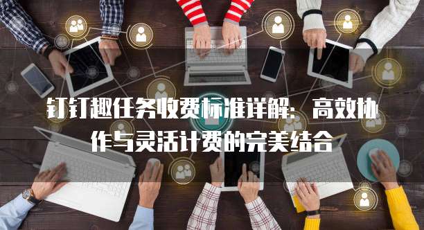 钉钉趣任务收费标准详解：高效协作与灵活计费的完美结合