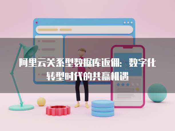 阿里云关系型数据库返佣：数字化转型时代的共赢机遇