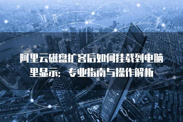 阿里云磁盘扩容后如何挂载到电脑里显示：专业指南与操作解析