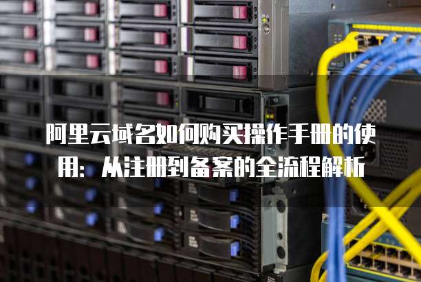 阿里云域名如何购买操作手册的使用：从注册到备案的全流程解析