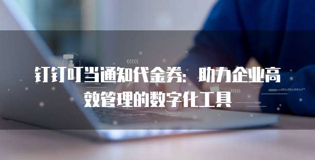 钉钉叮当通知代金券:助力企业高效管理的数字化工具