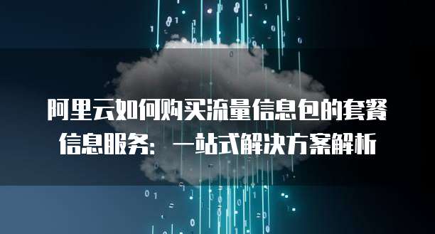 阿里云如何购买流量信息包的套餐信息服务:一站式解决方案解析