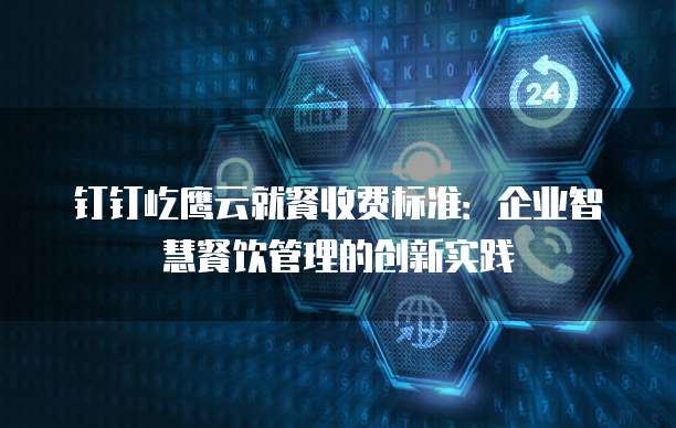 钉钉屹鹰云就餐收费标准：企业智慧餐饮管理的创新实践
