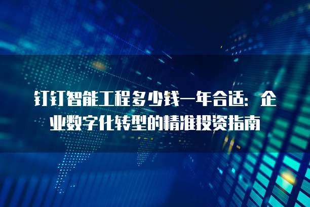 钉钉智能工程多少钱一年合适:企业数字化转型的精准投资指南