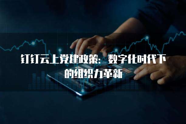 钉钉云上党建政策:数字化时代下的组织力革新