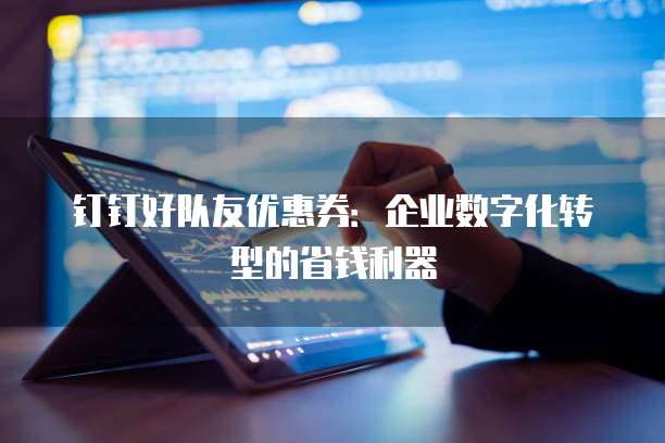 钉钉好队友优惠券:企业数字化转型的省钱利器