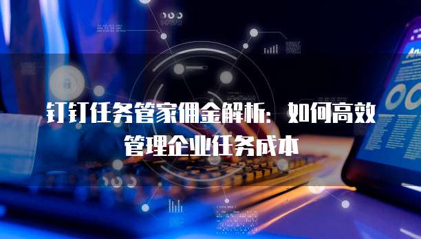 钉钉任务管家佣金解析：如何高效管理企业任务成本