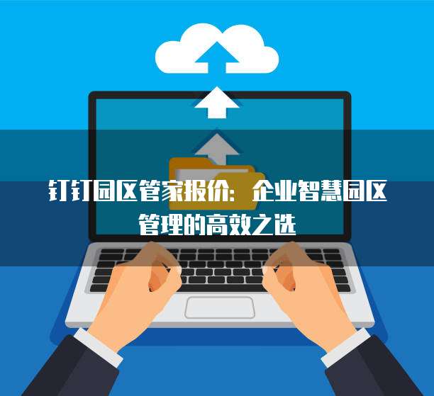 钉钉园区管家报价：企业智慧园区管理的高效之选