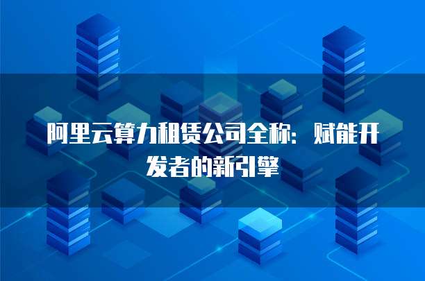 阿里云算力租赁公司全称：赋能开发者的新引擎