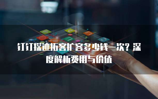 钉钉探迹拓客扩容多少钱一次?深度解析费用与价值