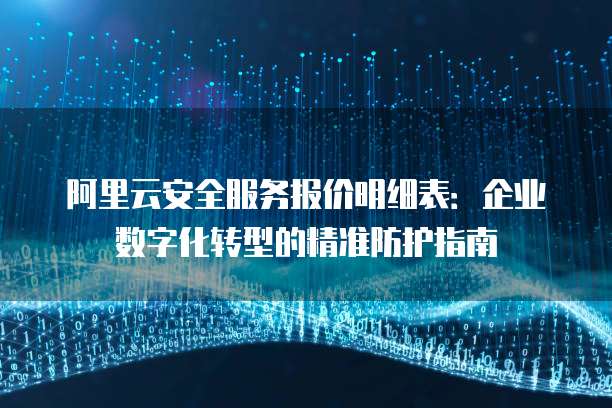 阿里云安全服务报价明细表:企业数字化转型的精准防护指南
