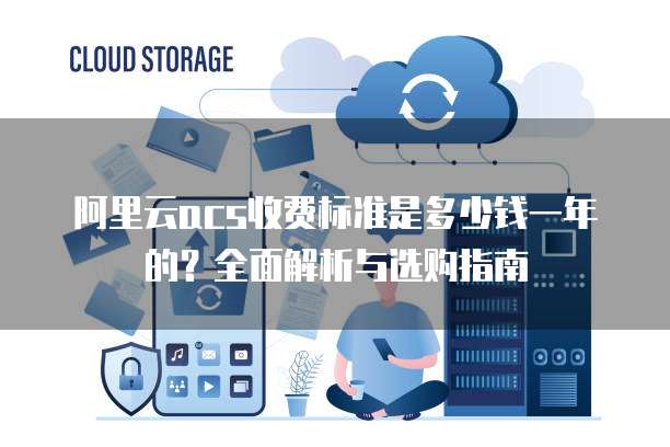 阿里云acs收费标准是多少钱一年的?全面解析与选购指南