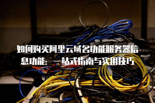 如何购买阿里云域名功能服务器信息功能:一站式指南与实用技巧