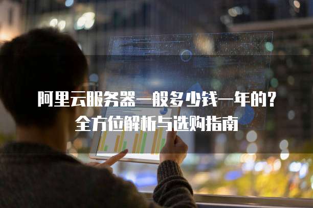 阿里云服务器一般多少钱一年的?全方位解析与选购指南