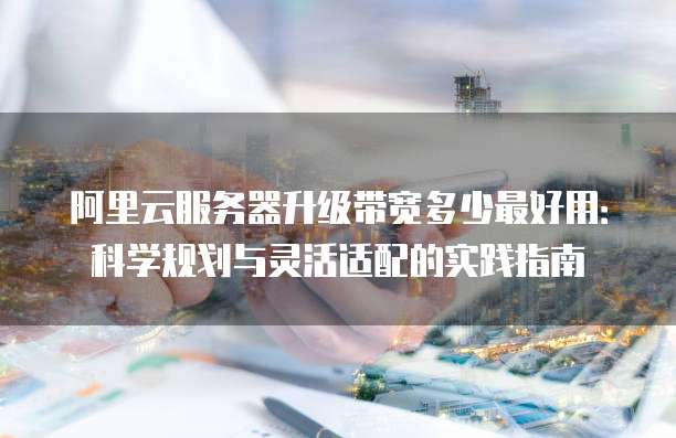 阿里云服务器升级带宽多少最好用:科学规划与灵活适配的实践指南