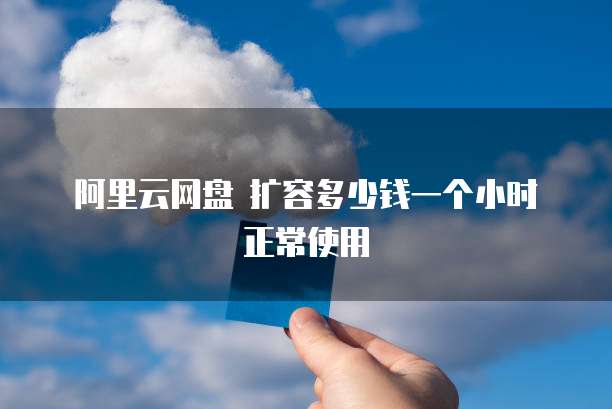 阿里云网盘 扩容多少钱一个小时正常使用