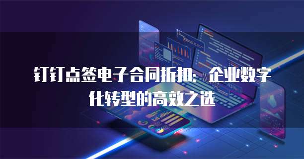 钉钉点签电子合同折扣:企业数字化转型的高效之选