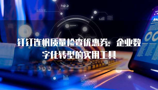 钉钉连帆质量检查优惠券:企业数字化转型的实用工具