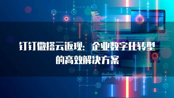 钉钉微搭云返现:企业数字化转型的高效解决方案