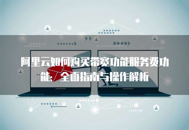 阿里云如何购买带宽功能服务费功能:全面指南与操作解析