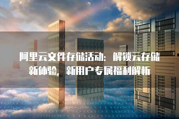 阿里云文件存储活动:解锁云存储新体验,新用户专属福利解析