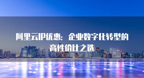 阿里云IP优惠：企业数字化转型的高性价比之选