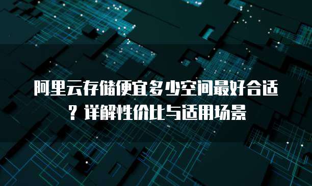 阿里云存储便宜多少空间最好合适?详解性价比与适用场景