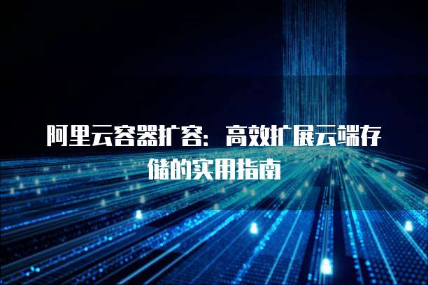 阿里云容器扩容:高效扩展云端存储的实用指南