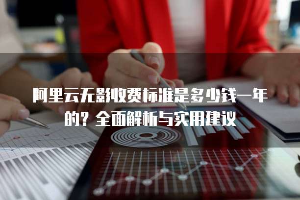 阿里云无影收费标准是多少钱一年的?全面解析与实用建议