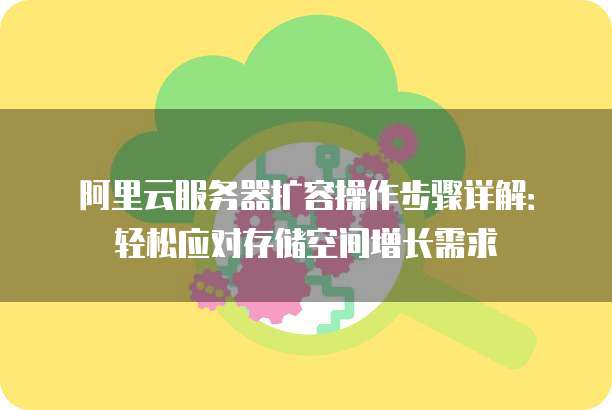 阿里云服务器扩容操作步骤详解:轻松应对存储空间增长需求