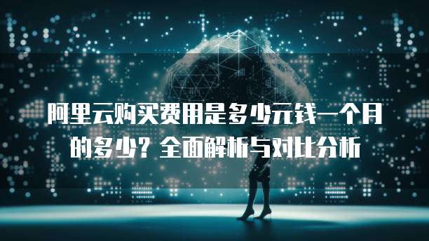 阿里云购买费用是多少元钱一个月的多少?全面解析与对比分析