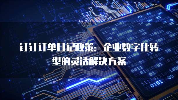 钉钉订单日记政策:企业数字化转型的灵活解决方案
