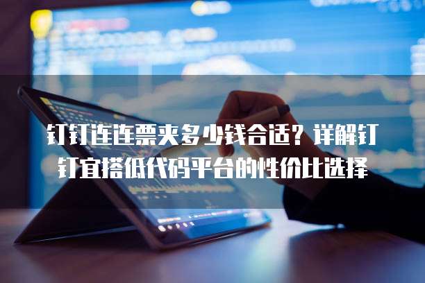 钉钉连连票夹多少钱合适?详解钉钉宜搭低代码平台的性价比选择