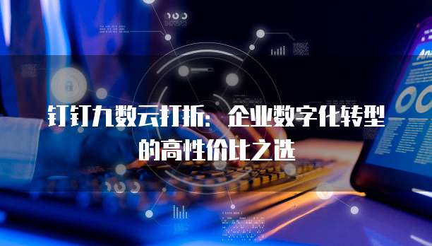 钉钉九数云打折:企业数字化转型的高性价比之选