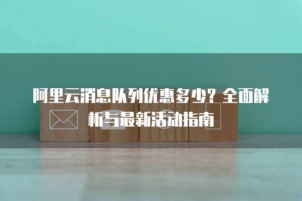 阿里云消息队列优惠多少?全面解析与最新活动指南