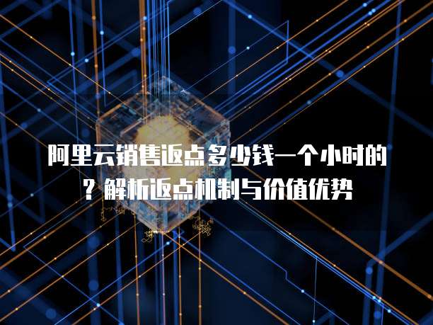 阿里云销售返点多少钱一个小时的？解析返点机制与价值优势
