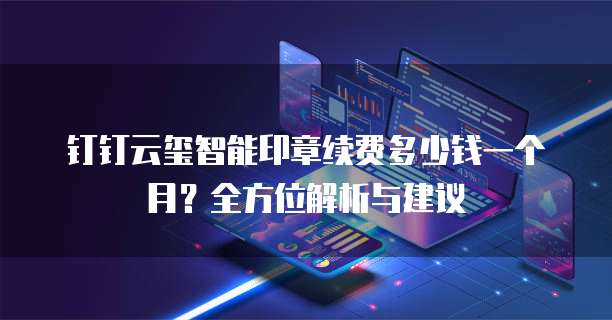 钉钉云玺智能印章续费多少钱一个月?全方位解析与建议