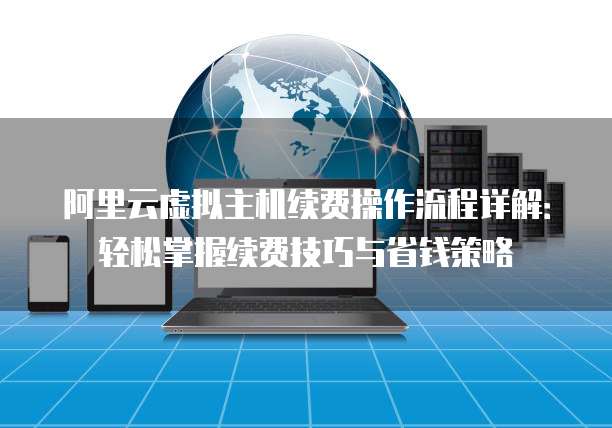 阿里云虚拟主机续费操作流程详解:轻松掌握续费技巧与省钱策略