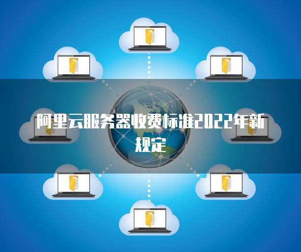 阿里云服务器收费标准2022年新规定