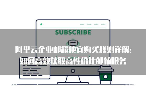 阿里云企业邮箱便宜购买规则详解：如何高效获取高性价比邮箱服务