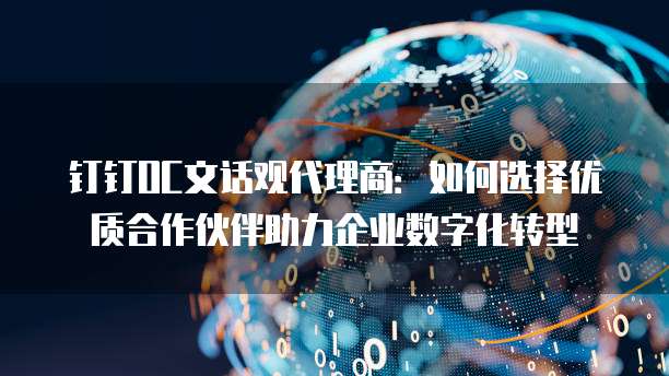 钉钉OC文话观代理商:如何选择优质合作伙伴助力企业数字化转型