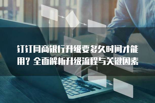 钉钉网商银行升级要多久时间才能用?全面解析升级流程与关键因素